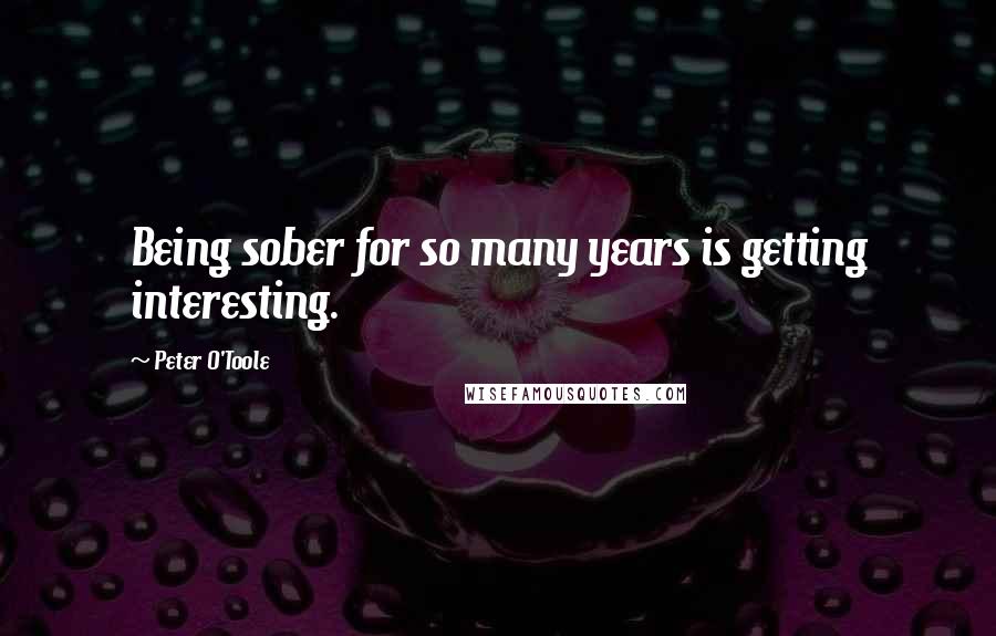 Peter O'Toole Quotes: Being sober for so many years is getting interesting.