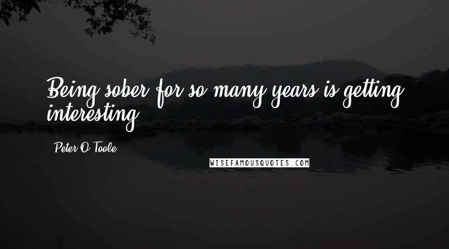 Peter O'Toole Quotes: Being sober for so many years is getting interesting.