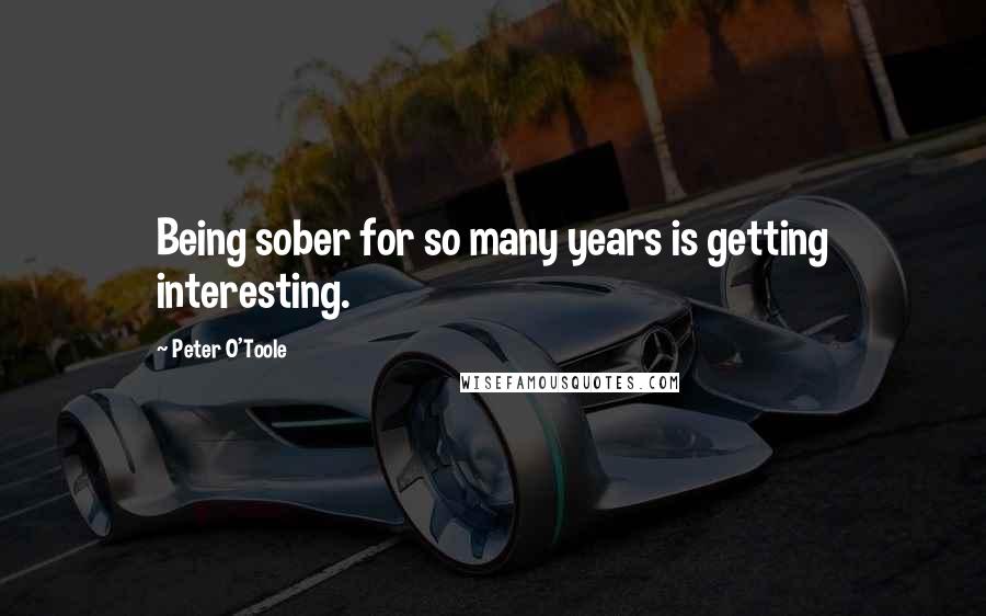 Peter O'Toole Quotes: Being sober for so many years is getting interesting.