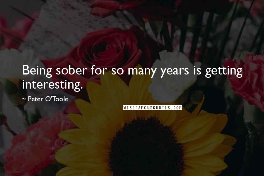 Peter O'Toole Quotes: Being sober for so many years is getting interesting.