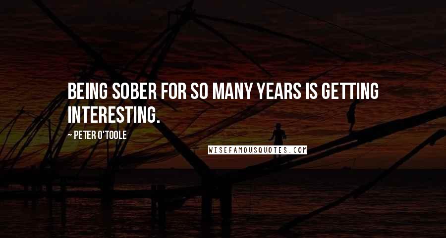 Peter O'Toole Quotes: Being sober for so many years is getting interesting.