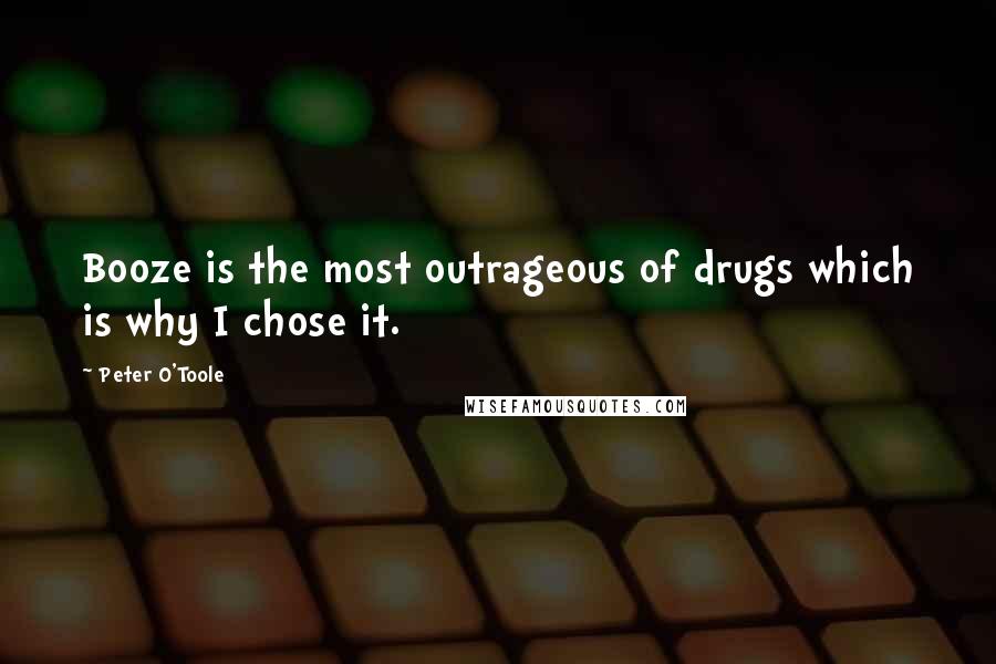 Peter O'Toole Quotes: Booze is the most outrageous of drugs which is why I chose it.