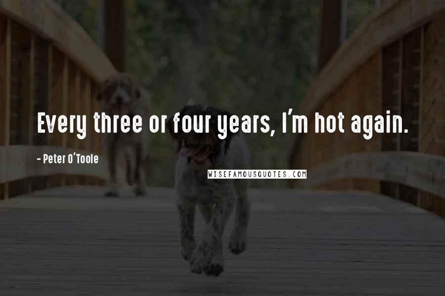 Peter O'Toole Quotes: Every three or four years, I'm hot again.