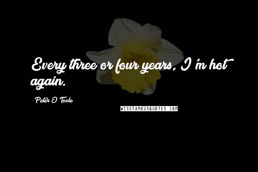 Peter O'Toole Quotes: Every three or four years, I'm hot again.