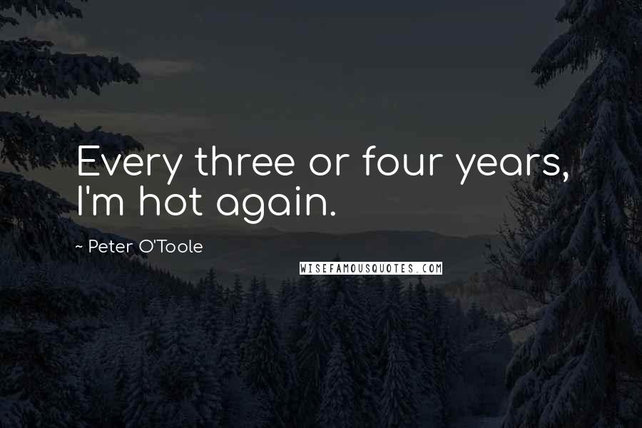 Peter O'Toole Quotes: Every three or four years, I'm hot again.