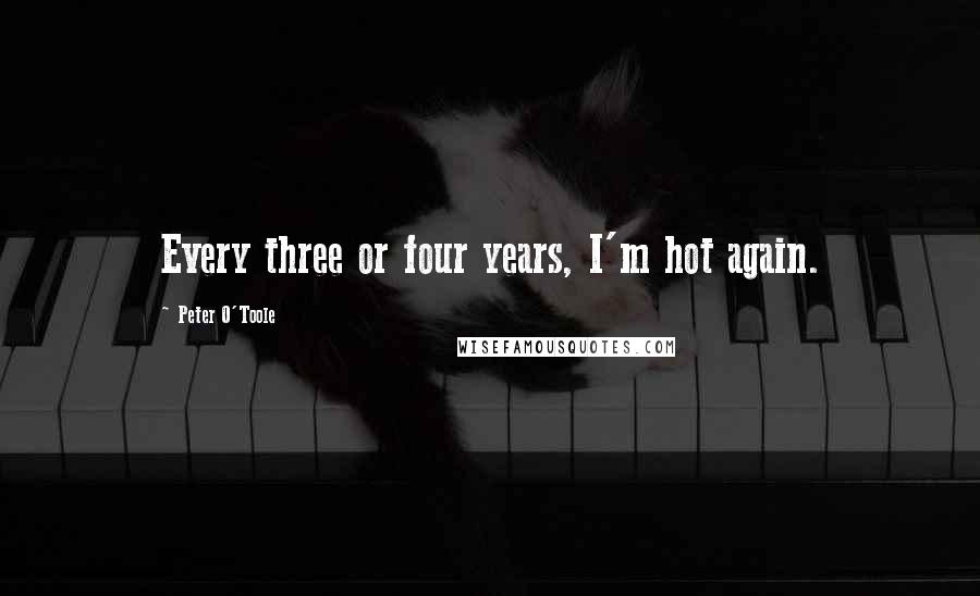 Peter O'Toole Quotes: Every three or four years, I'm hot again.