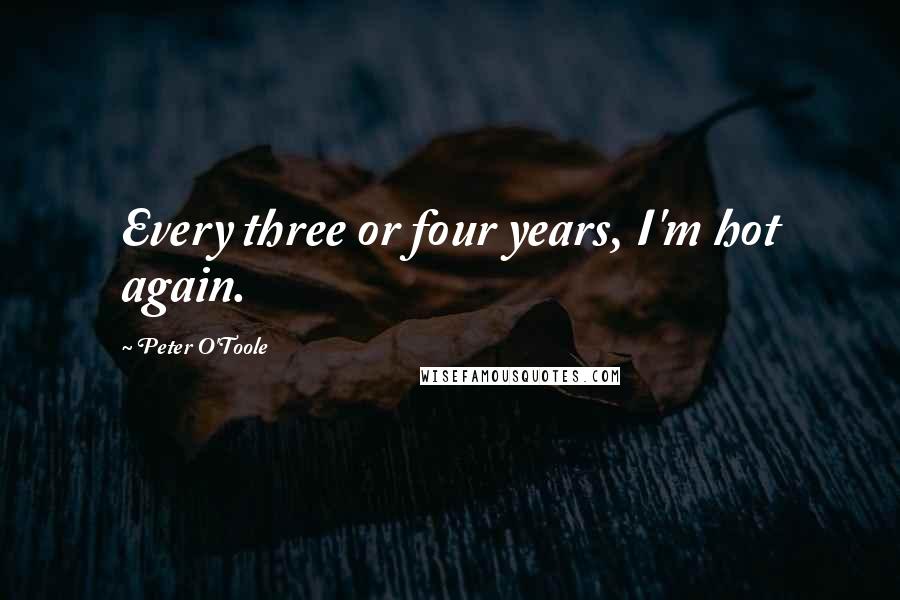 Peter O'Toole Quotes: Every three or four years, I'm hot again.