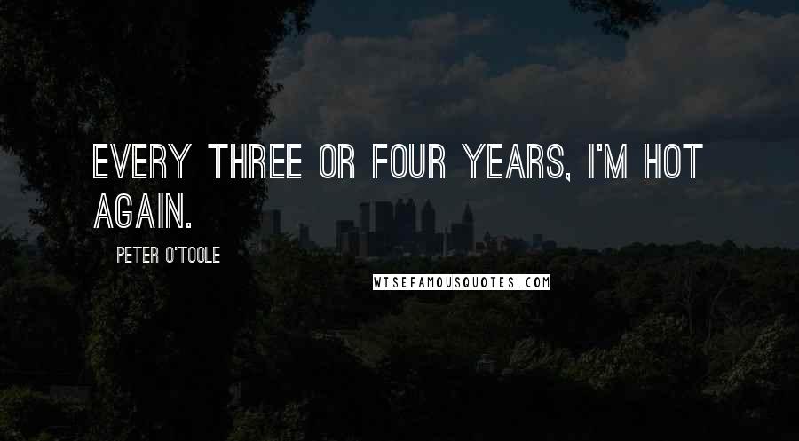 Peter O'Toole Quotes: Every three or four years, I'm hot again.