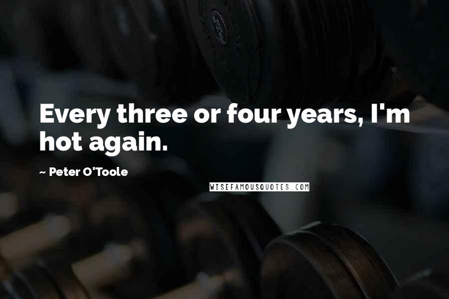 Peter O'Toole Quotes: Every three or four years, I'm hot again.