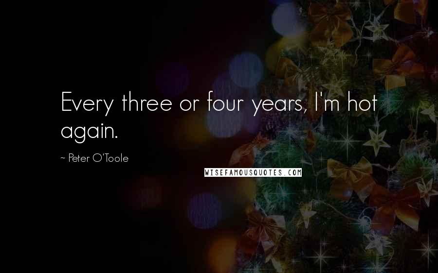 Peter O'Toole Quotes: Every three or four years, I'm hot again.