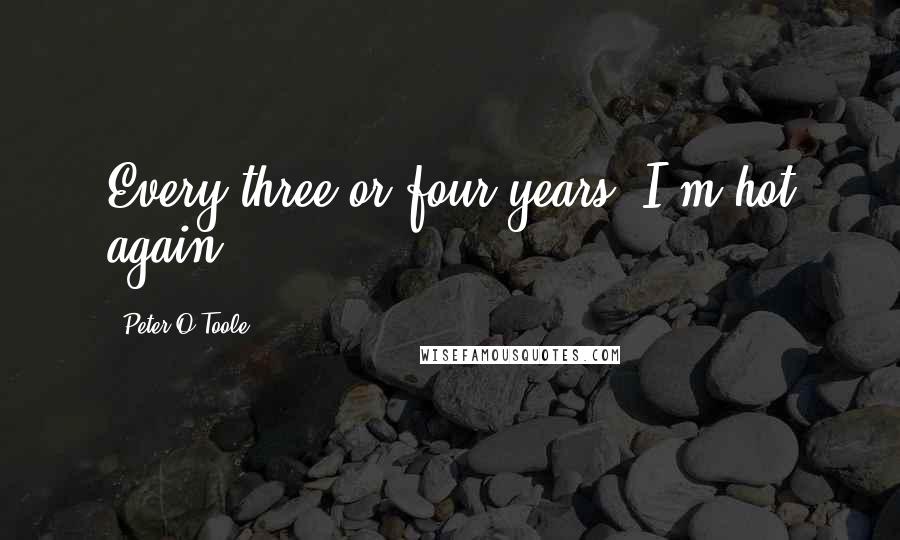 Peter O'Toole Quotes: Every three or four years, I'm hot again.