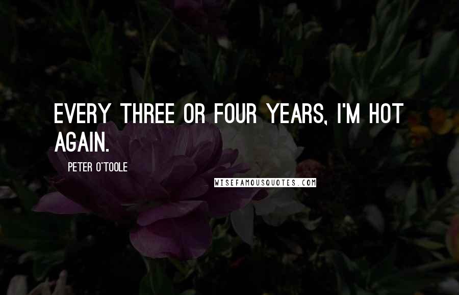 Peter O'Toole Quotes: Every three or four years, I'm hot again.