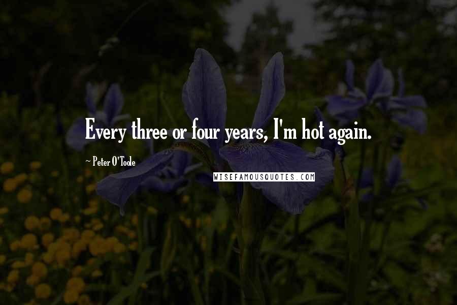 Peter O'Toole Quotes: Every three or four years, I'm hot again.