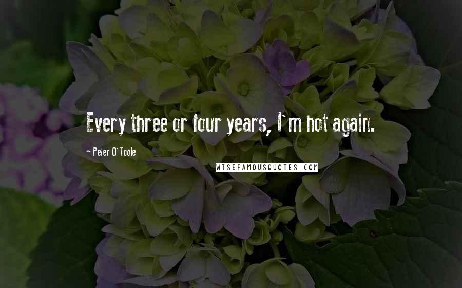 Peter O'Toole Quotes: Every three or four years, I'm hot again.