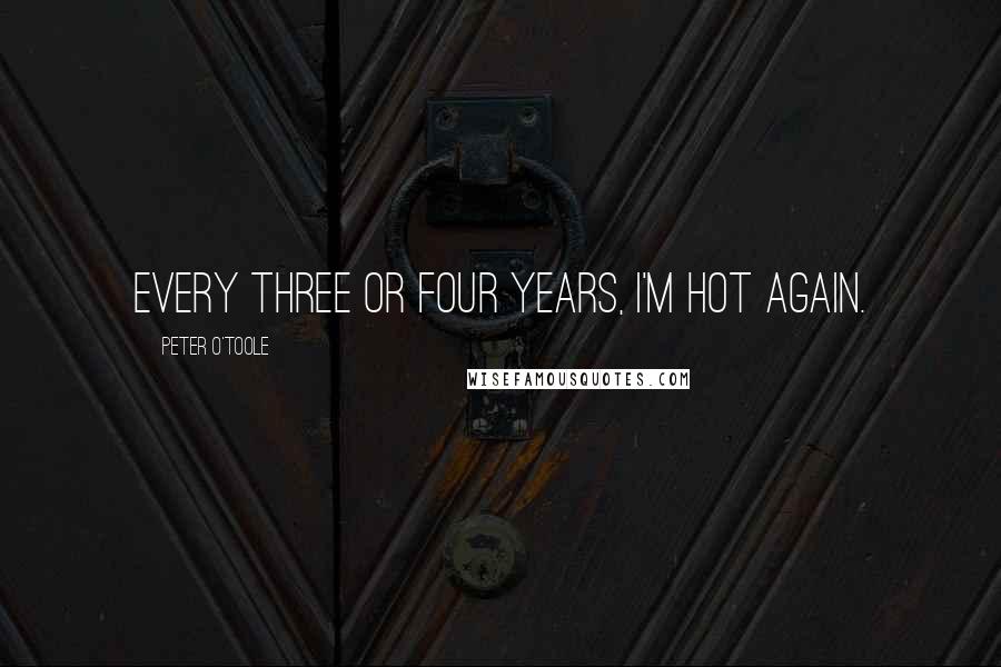 Peter O'Toole Quotes: Every three or four years, I'm hot again.