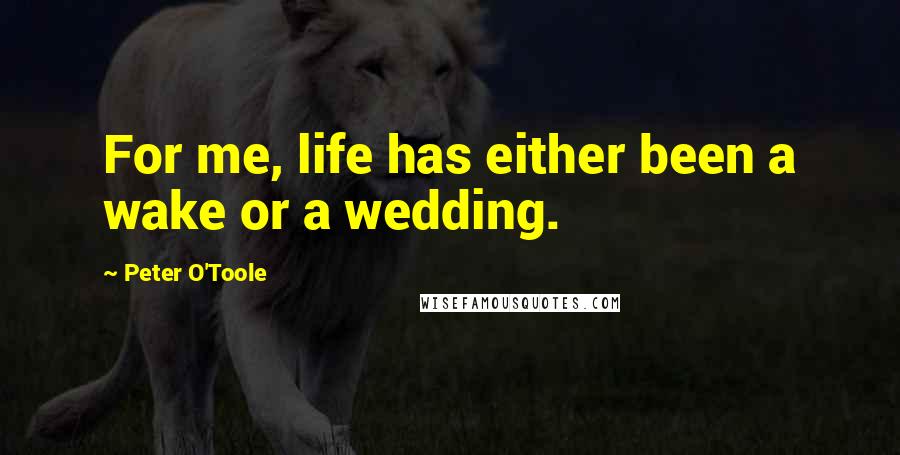 Peter O'Toole Quotes: For me, life has either been a wake or a wedding.