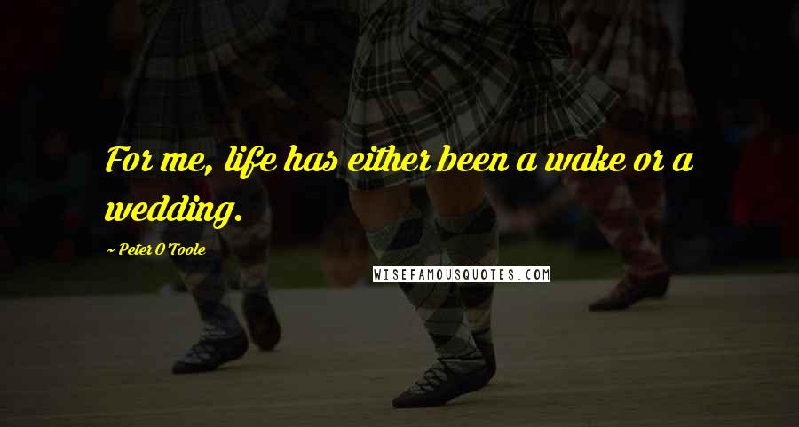 Peter O'Toole Quotes: For me, life has either been a wake or a wedding.