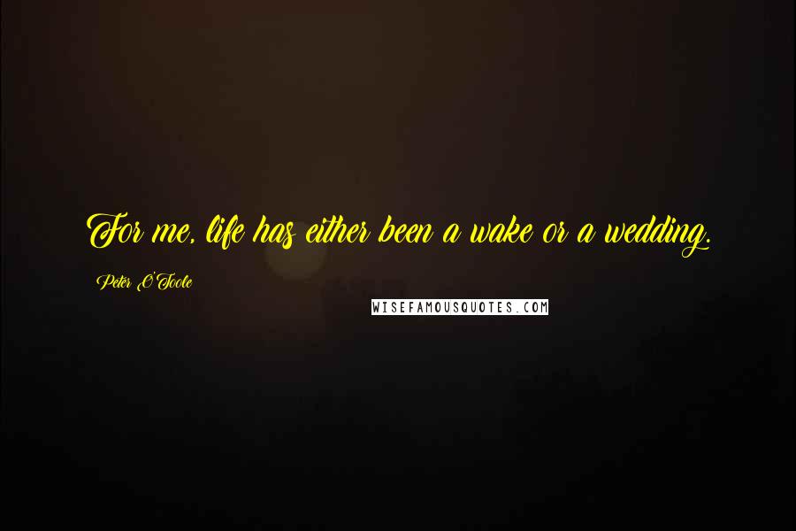 Peter O'Toole Quotes: For me, life has either been a wake or a wedding.