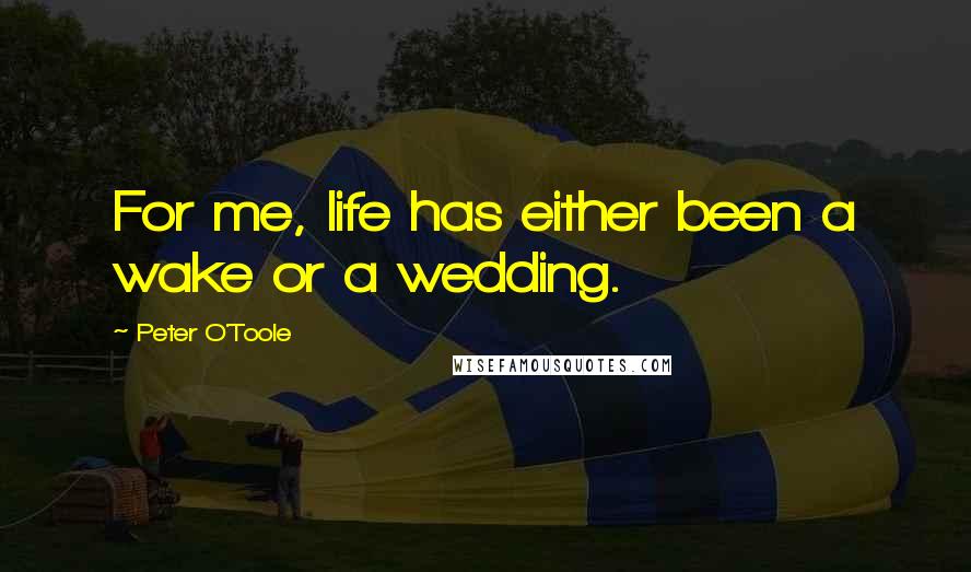 Peter O'Toole Quotes: For me, life has either been a wake or a wedding.