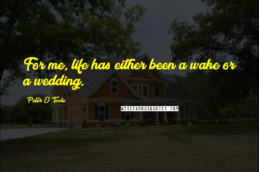 Peter O'Toole Quotes: For me, life has either been a wake or a wedding.