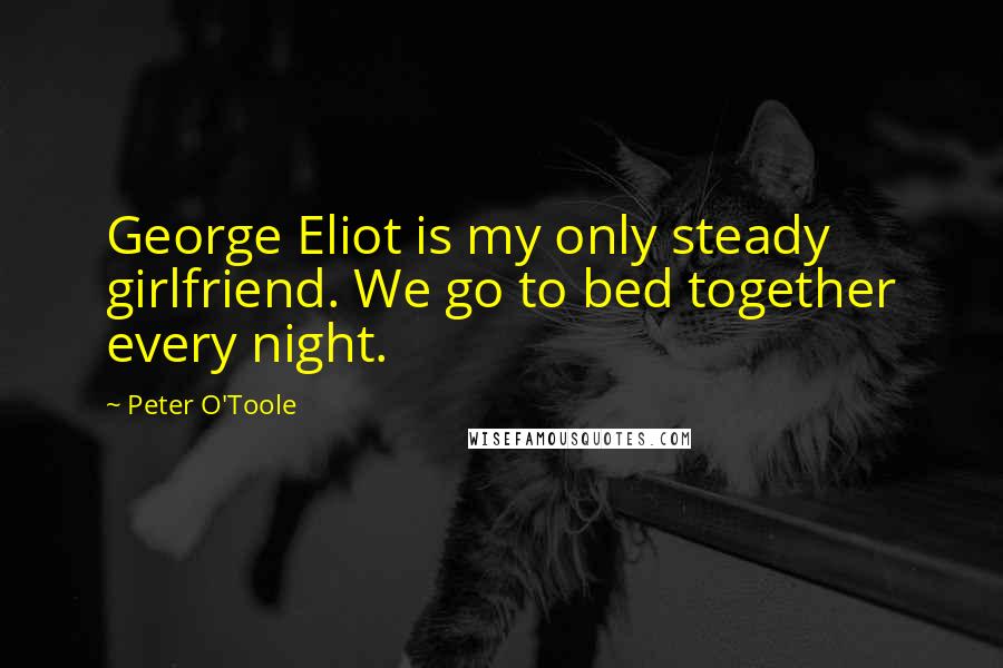 Peter O'Toole Quotes: George Eliot is my only steady girlfriend. We go to bed together every night.