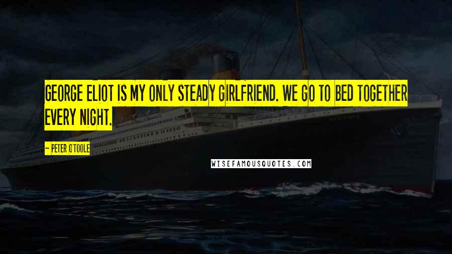 Peter O'Toole Quotes: George Eliot is my only steady girlfriend. We go to bed together every night.