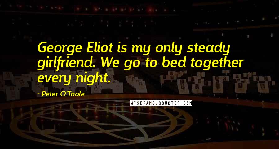 Peter O'Toole Quotes: George Eliot is my only steady girlfriend. We go to bed together every night.