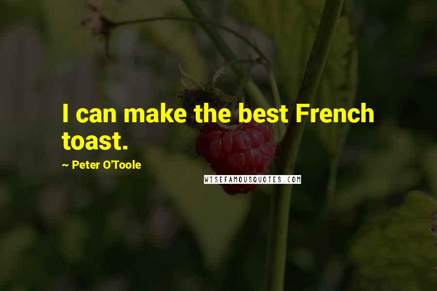 Peter O'Toole Quotes: I can make the best French toast.