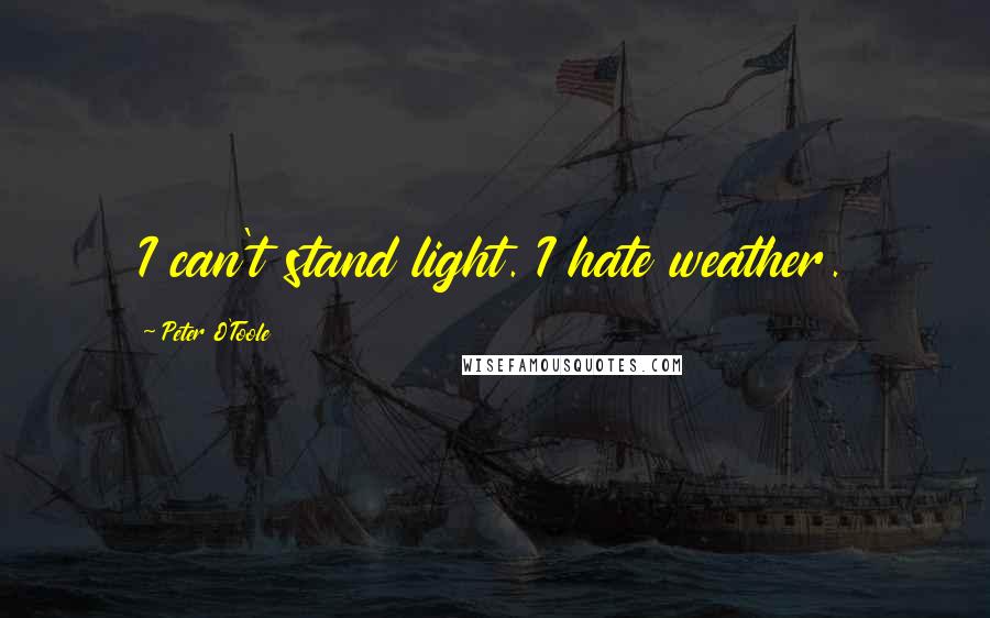 Peter O'Toole Quotes: I can't stand light. I hate weather.