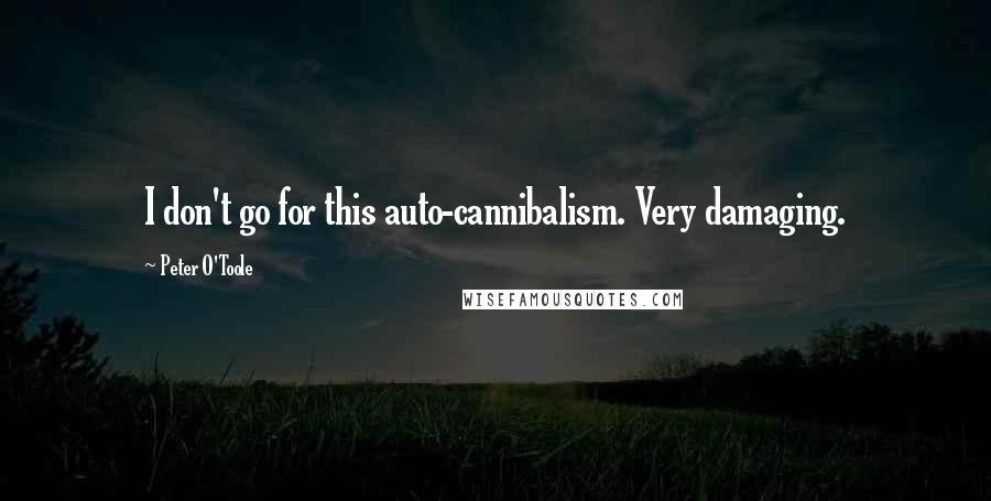Peter O'Toole Quotes: I don't go for this auto-cannibalism. Very damaging.