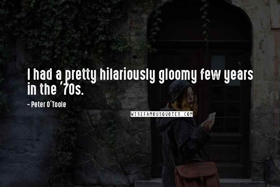 Peter O'Toole Quotes: I had a pretty hilariously gloomy few years in the '70s.