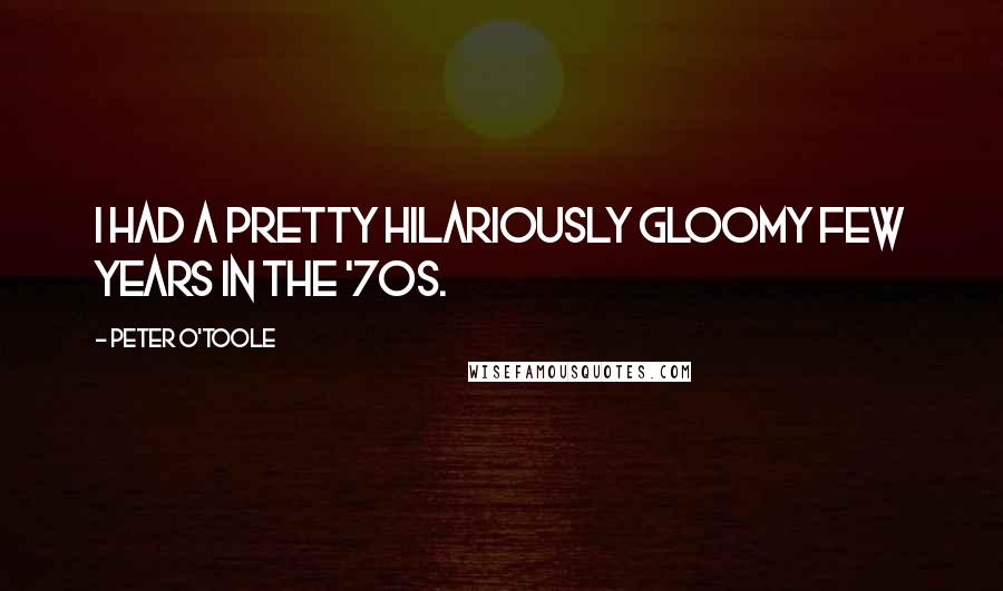 Peter O'Toole Quotes: I had a pretty hilariously gloomy few years in the '70s.