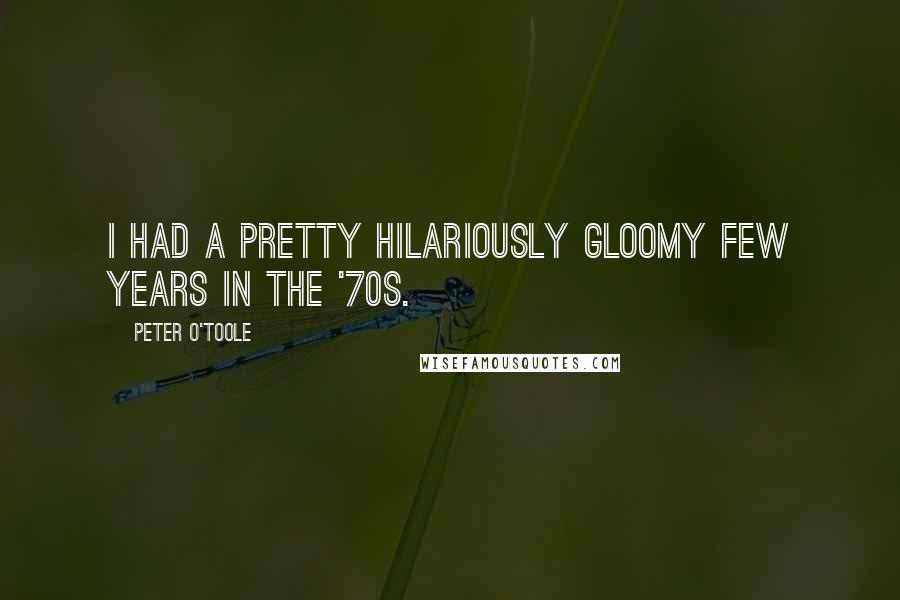 Peter O'Toole Quotes: I had a pretty hilariously gloomy few years in the '70s.