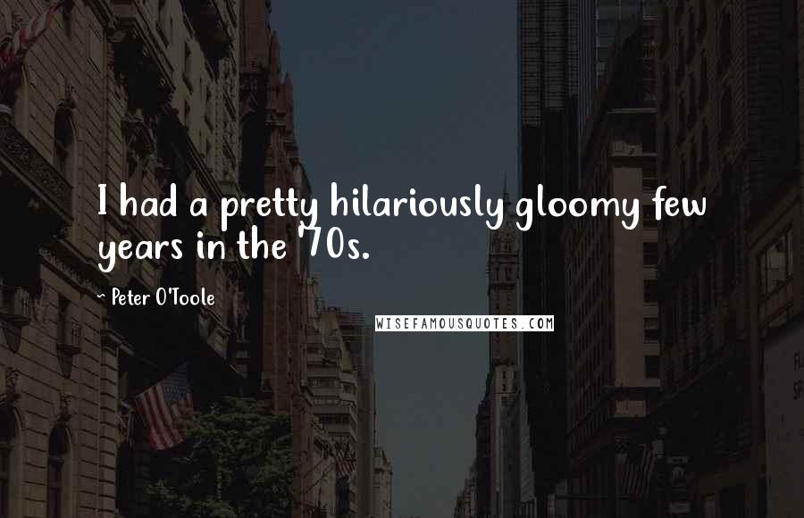 Peter O'Toole Quotes: I had a pretty hilariously gloomy few years in the '70s.