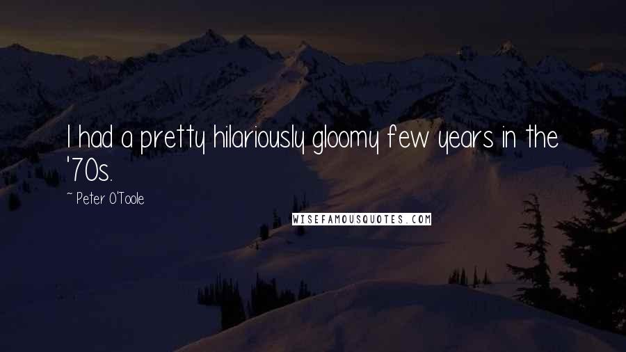 Peter O'Toole Quotes: I had a pretty hilariously gloomy few years in the '70s.