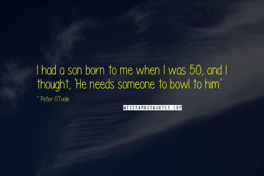 Peter O'Toole Quotes: I had a son born to me when I was 50, and I thought, 'He needs someone to bowl to him.'