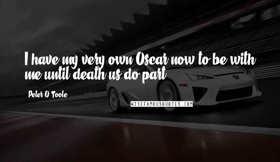 Peter O'Toole Quotes: I have my very own Oscar now to be with me until death us do part.