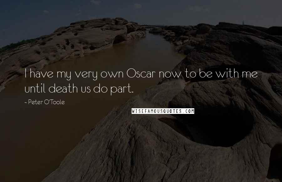 Peter O'Toole Quotes: I have my very own Oscar now to be with me until death us do part.