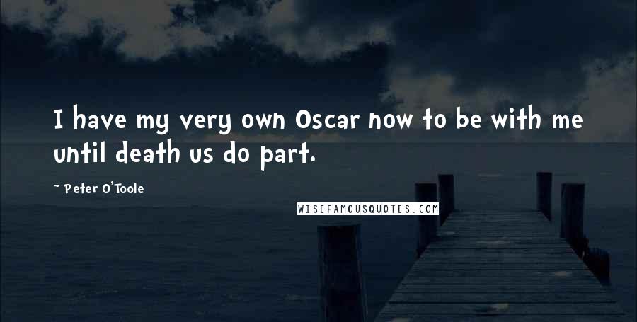 Peter O'Toole Quotes: I have my very own Oscar now to be with me until death us do part.