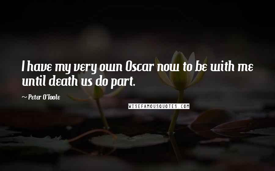 Peter O'Toole Quotes: I have my very own Oscar now to be with me until death us do part.