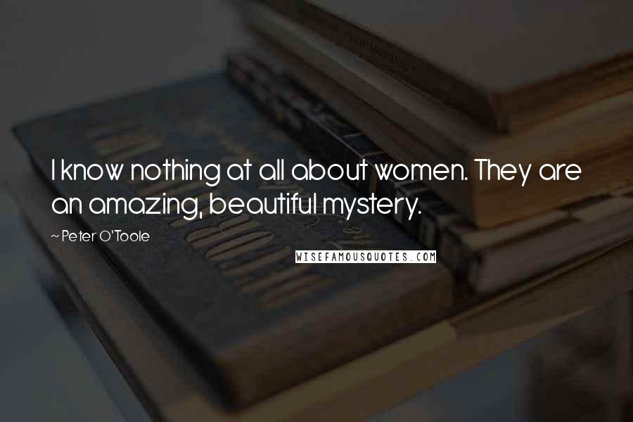 Peter O'Toole Quotes: I know nothing at all about women. They are an amazing, beautiful mystery.