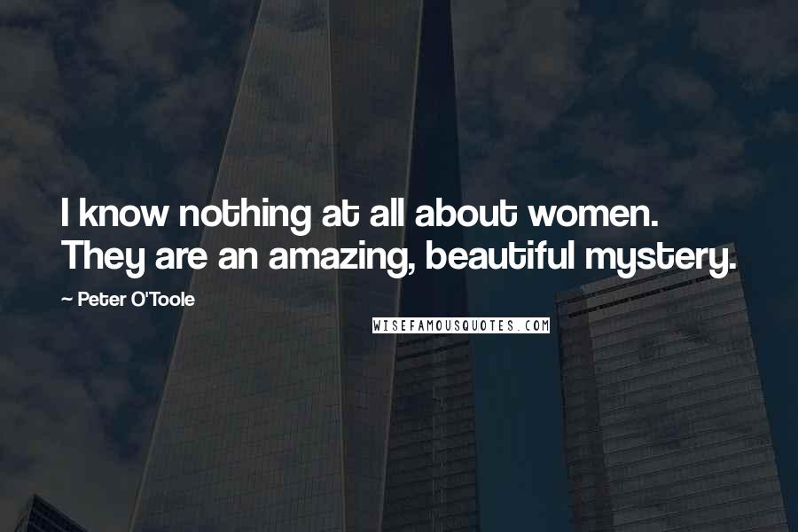 Peter O'Toole Quotes: I know nothing at all about women. They are an amazing, beautiful mystery.