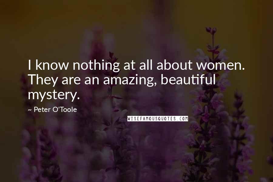 Peter O'Toole Quotes: I know nothing at all about women. They are an amazing, beautiful mystery.