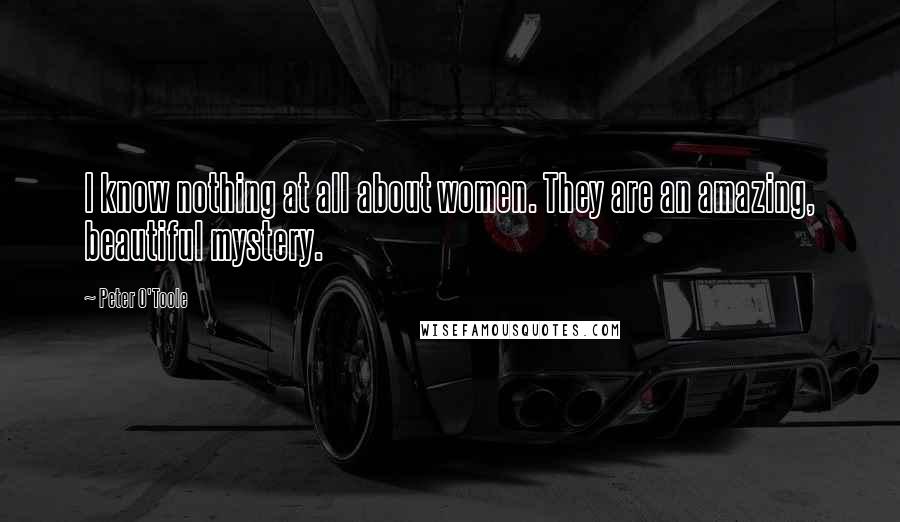 Peter O'Toole Quotes: I know nothing at all about women. They are an amazing, beautiful mystery.