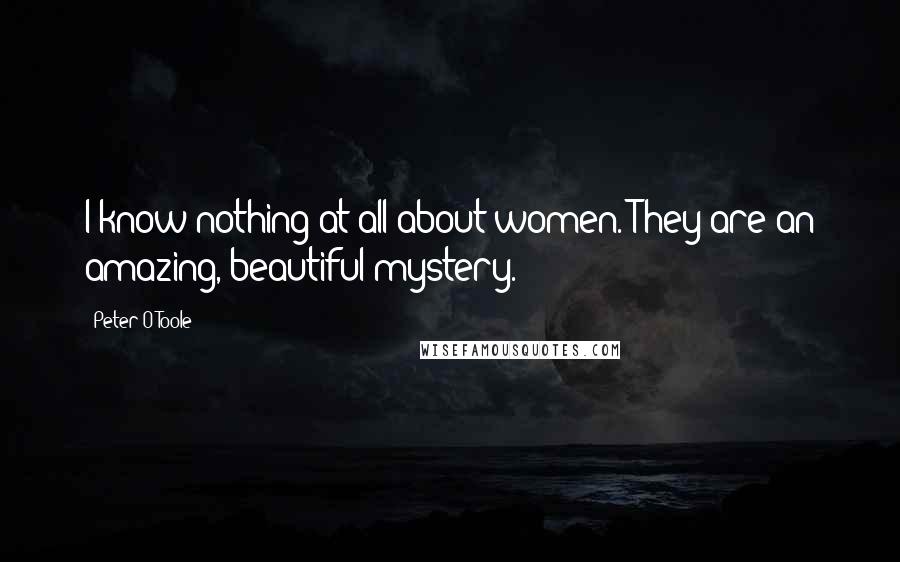 Peter O'Toole Quotes: I know nothing at all about women. They are an amazing, beautiful mystery.
