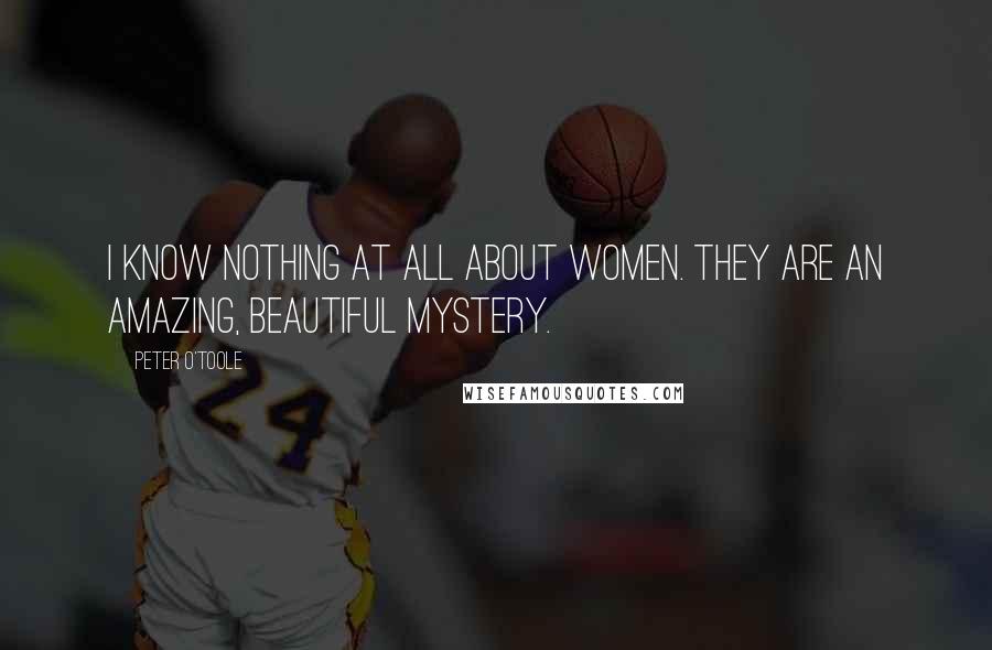 Peter O'Toole Quotes: I know nothing at all about women. They are an amazing, beautiful mystery.