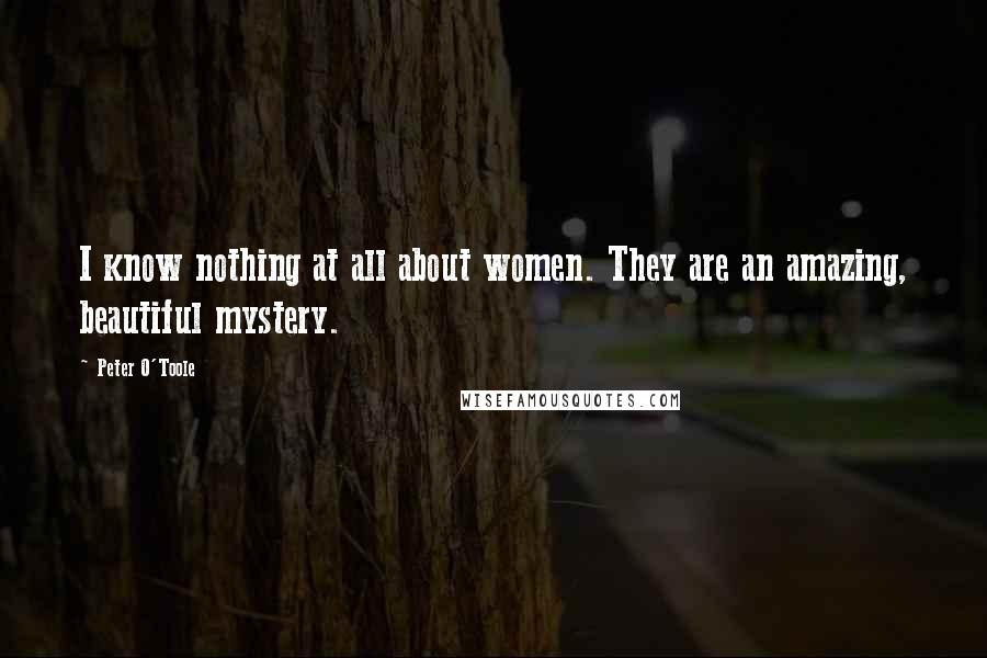 Peter O'Toole Quotes: I know nothing at all about women. They are an amazing, beautiful mystery.