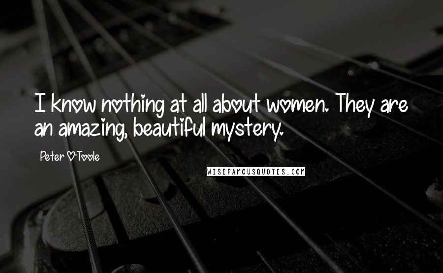 Peter O'Toole Quotes: I know nothing at all about women. They are an amazing, beautiful mystery.