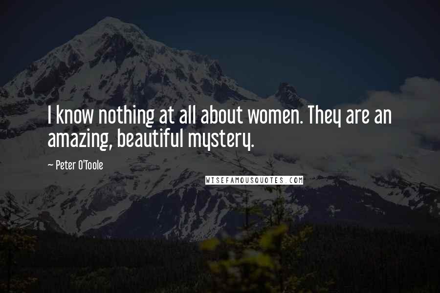 Peter O'Toole Quotes: I know nothing at all about women. They are an amazing, beautiful mystery.