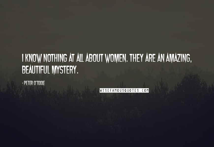 Peter O'Toole Quotes: I know nothing at all about women. They are an amazing, beautiful mystery.